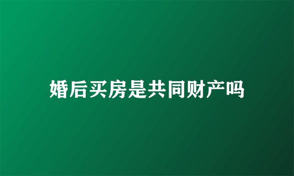 婚后买房是共同财产吗