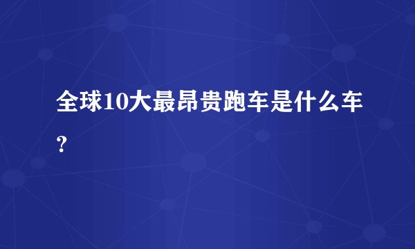 全球10大最昂贵跑车是什么车？