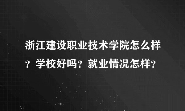 浙江建设职业技术学院怎么样？学校好吗？就业情况怎样？