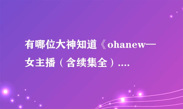 有哪位大神知道《ohanew—女主播（含续集全）.zip》的解压密码，求！！！！！！