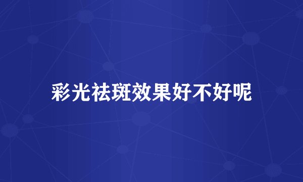 彩光祛斑效果好不好呢