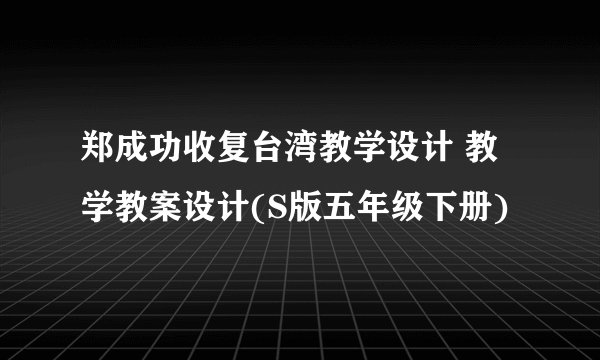 郑成功收复台湾教学设计 教学教案设计(S版五年级下册)