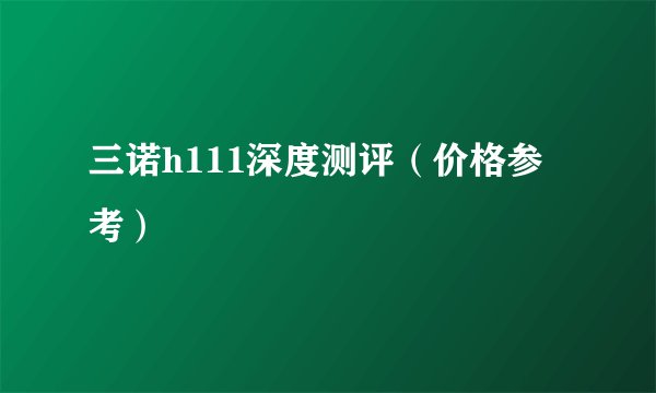 三诺h111深度测评（价格参考）
