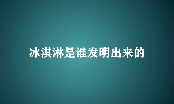 冰淇淋是谁发明出来的