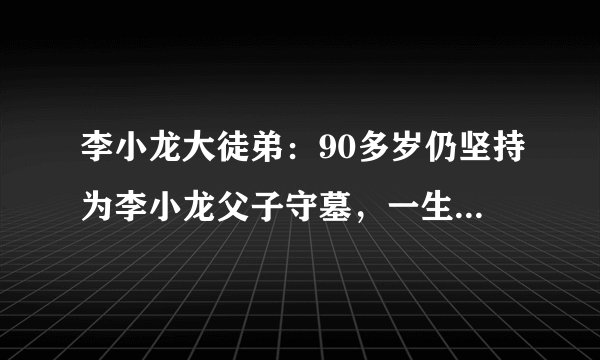 李小龙大徒弟:90多岁仍坚持为李小龙父子守墓,一生不用武术牟利