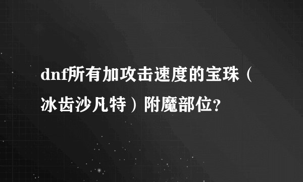 dnf所有加攻击速度的宝珠（冰齿沙凡特）附魔部位？