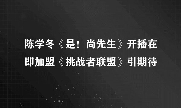 陈学冬《是！尚先生》开播在即加盟《挑战者联盟》引期待