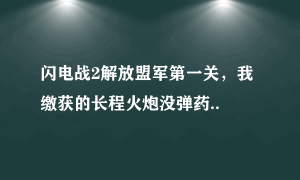 闪电战2解放盟军第一关，我缴获的长程火炮没弹药..