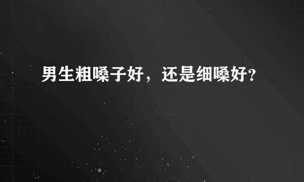 男生粗嗓子好，还是细嗓好？