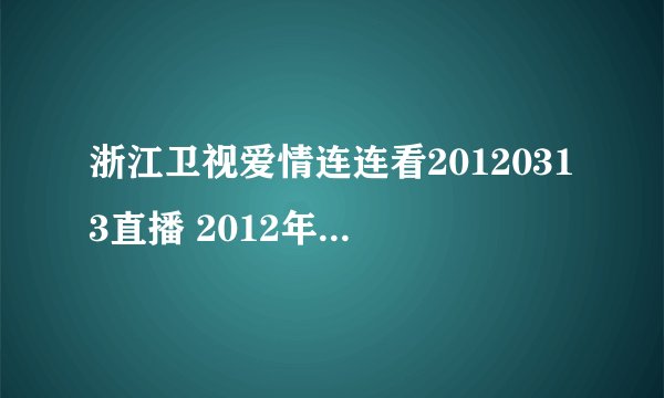 浙江卫视爱情连连看20120313直播 2012年3月13日爱情连连看20120313期高清观看视频？