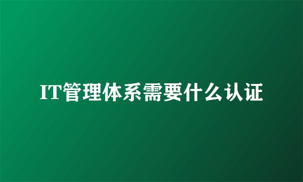 IT管理体系需要什么认证