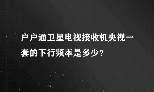 户户通卫星电视接收机央视一套的下行频率是多少?