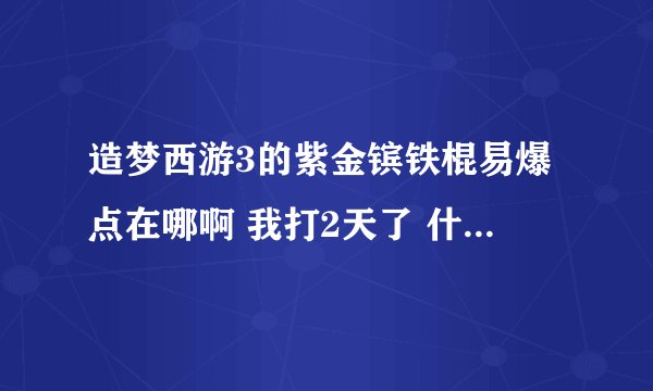 造梦西游3的紫金镔铁棍易爆点在哪啊 我打2天了 什么都没给我爆。。。。