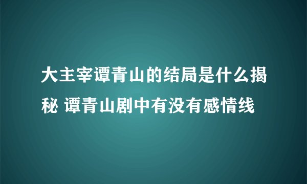 大主宰谭青山的结局是什么揭秘 谭青山剧中有没有感情线