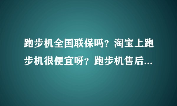 跑步机全国联保吗？淘宝上跑步机很便宜呀？跑步机售后服务有保障吗？