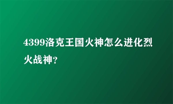 4399洛克王国火神怎么进化烈火战神？