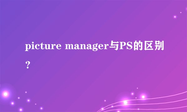 picture manager与PS的区别？