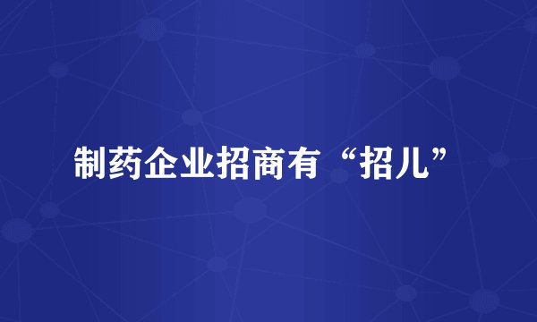 制药企业招商有“招儿”