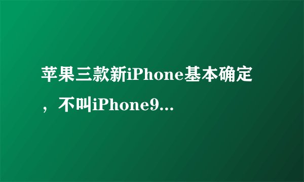 苹果三款新iPhone基本确定，不叫iPhone9，也不叫iPhoneX