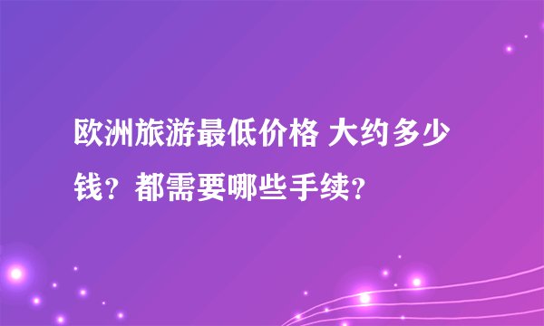 欧洲旅游最低价格 大约多少钱?都需要哪些手续?