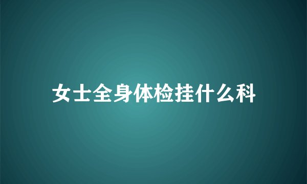 女士全身体检挂什么科