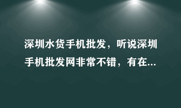深圳水货手机批发，听说深圳手机批发网非常不错，有在那边拿过货的朋友吗？