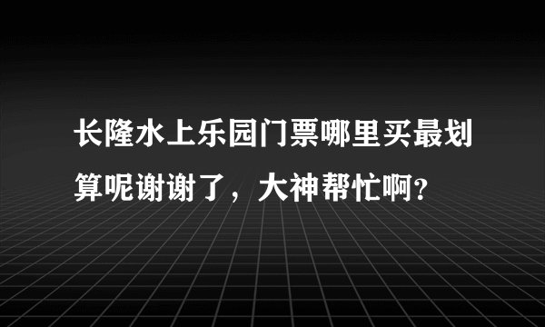 长隆水上乐园门票哪里买最划算呢谢谢了，大神帮忙啊？