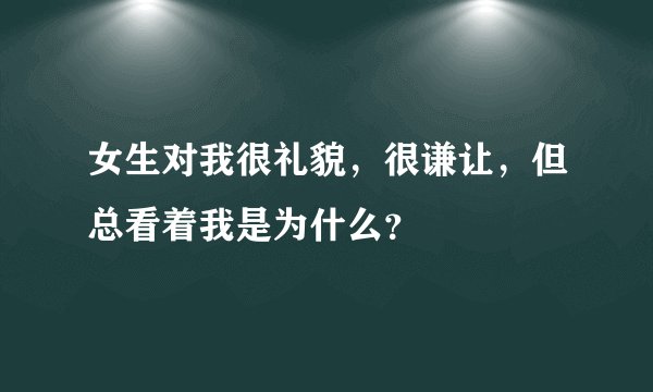 女生对我很礼貌，很谦让，但总看着我是为什么？
