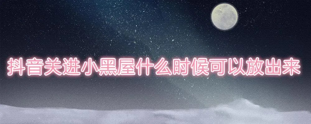 抖音关进小黑屋什么时候可以放出来