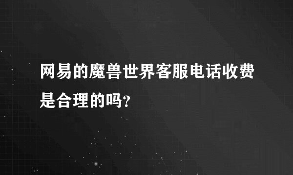 网易的魔兽世界客服电话收费是合理的吗？