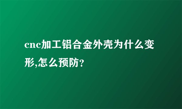 cnc加工铝合金外壳为什么变形,怎么预防?
