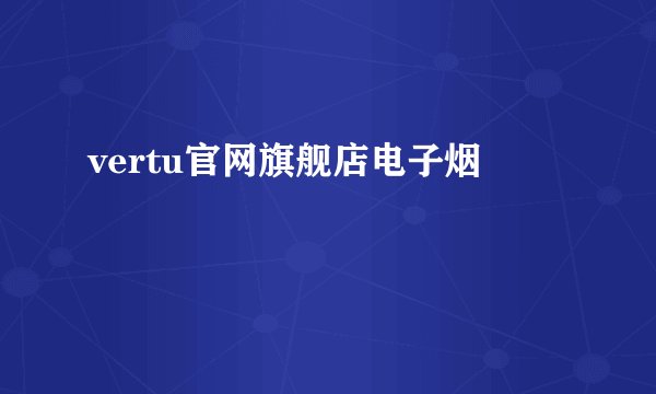 vertu官网旗舰店电子烟