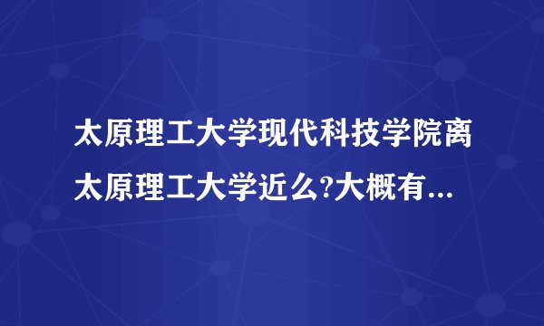 太原理工大学现代科技学院离太原理工大学近么?大概有多少米？