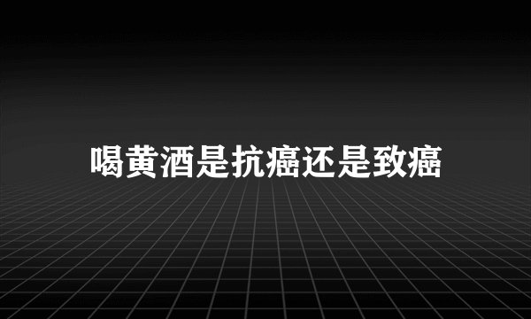 喝黄酒是抗癌还是致癌