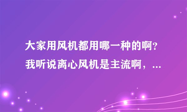 大家用风机都用哪一种的啊？我听说离心风机是主流啊，哪个牌子会比较好？