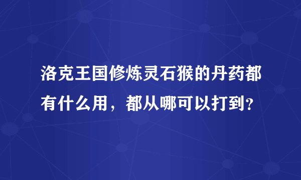洛克王国修炼灵石猴的丹药都有什么用，都从哪可以打到？
