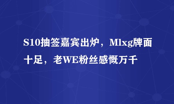 S10抽签嘉宾出炉，Mlxg牌面十足，老WE粉丝感慨万千