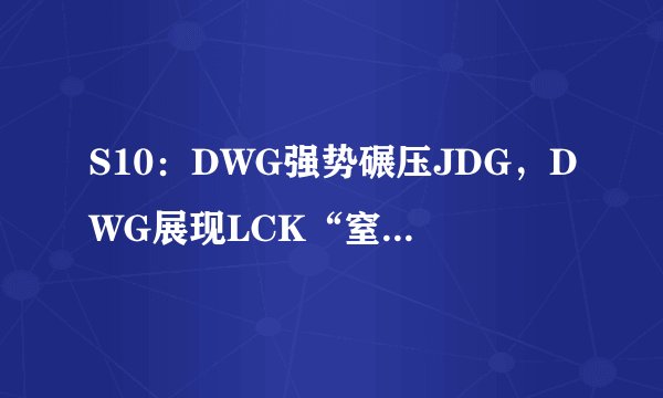 S10：DWG强势碾压JDG，DWG展现LCK“窒息”式运营