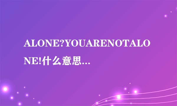 ALONE?YOUARENOTALONE!什么意思？谢谢？