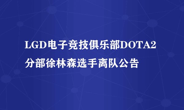 LGD电子竞技俱乐部DOTA2分部徐林森选手离队公告