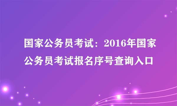 国家公务员考试：2016年国家公务员考试报名序号查询入口