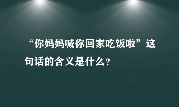 “你妈妈喊你回家吃饭啦”这句话的含义是什么？