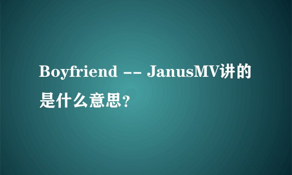 Boyfriend -- JanusMV讲的是什么意思？