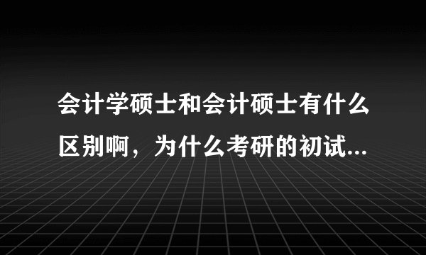 会计学硕士和会计硕士有什么区别啊，为什么考研的初试内容不同呢，没有工作经验的应届毕业生可以考么？