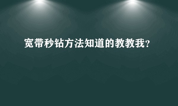宽带秒钻方法知道的教教我？