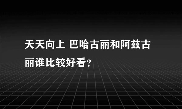 天天向上 巴哈古丽和阿兹古丽谁比较好看？