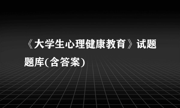 《大学生心理健康教育》试题题库(含答案)