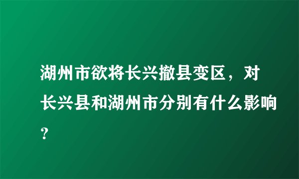 湖州市欲将长兴撤县变区，对长兴县和湖州市分别有什么影响？