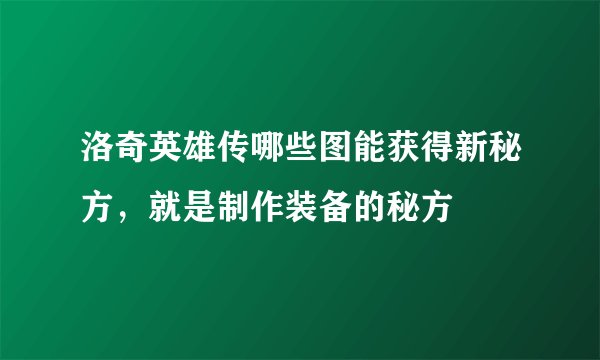 洛奇英雄传哪些图能获得新秘方，就是制作装备的秘方