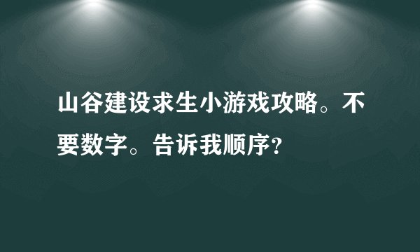 山谷建设求生小游戏攻略。不要数字。告诉我顺序？